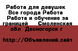 Работа для девушек - Все города Работа » Работа и обучение за границей   . Смоленская обл.,Десногорск г.